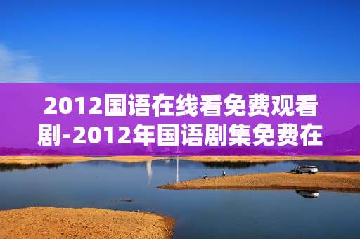 2012国语在线看免费观看剧-2012年国语剧集免费在线无广告观看 2012国语在线看免费观看剧-2012年国语剧集免费在线无广告观看