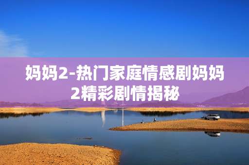 妈妈2-热门家庭情感剧妈妈2精彩剧情揭秘
