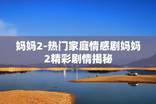 妈妈2-热门家庭情感剧妈妈2精彩剧情揭秘
