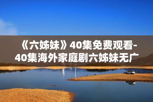 《六姊妹》40集免费观看-40集海外家庭剧六姊妹无广告在线看
