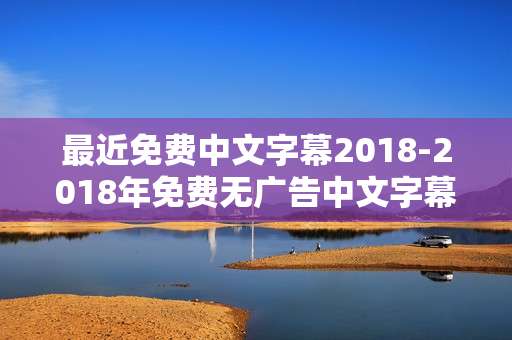 最近免费中文字幕2018-2018年免费无广告中文字幕资源