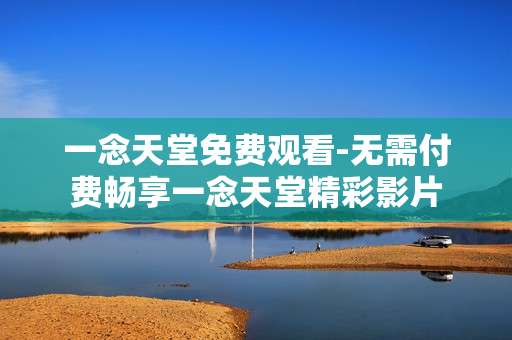 一念天堂免费观看-无需付费畅享一念天堂精彩影片 一念天堂免费观看-无需付费畅享一念天堂精彩影片