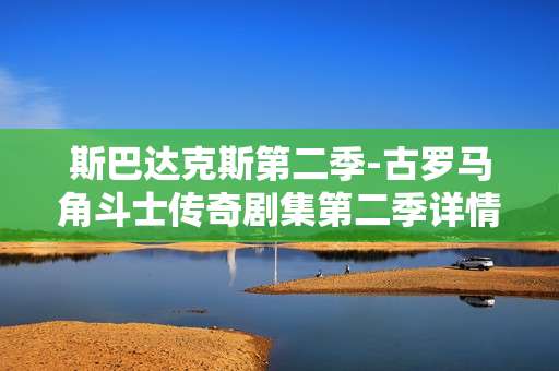 斯巴达克斯第二季-古罗马角斗士传奇剧集第二季详情