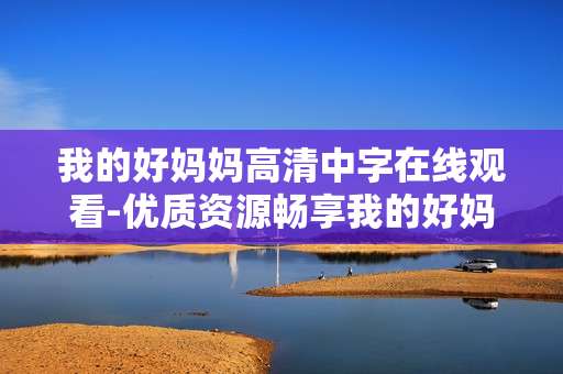 我的好妈妈高清中字在线观看-优质资源畅享我的好妈妈全剧高清内容