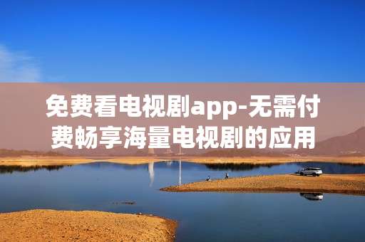 免费看电视剧app-无需付费畅享海量电视剧的应用