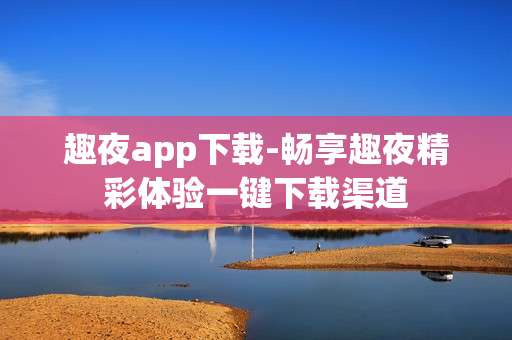 趣夜app下载-畅享趣夜精彩体验一键下载渠道