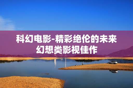 科幻电影-精彩绝伦的未来幻想类影视佳作 科幻电影-精彩绝伦的未来幻想类影视佳作