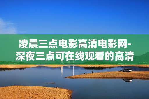 凌晨三点电影高清电影网-深夜三点可在线观看的高清影片资源站