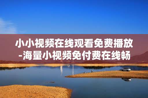 小小视频在线观看免费播放-海量小视频免付费在线畅享观看