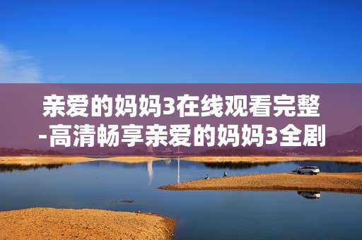 亲爱的妈妈3在线观看完整-高清畅享亲爱的妈妈3全剧集内容