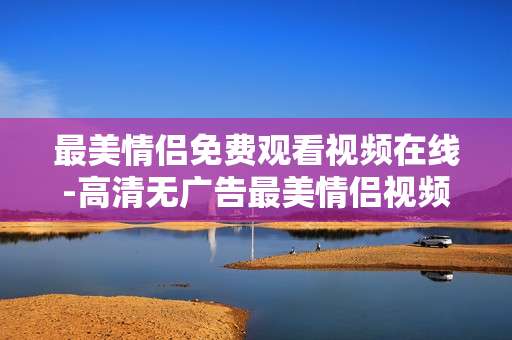 最美情侣免费观看视频在线-高清无广告最美情侣视频线上畅看