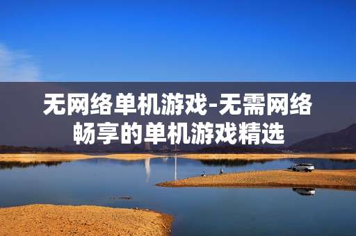 无网络单机游戏-无需网络畅享的单机游戏精选