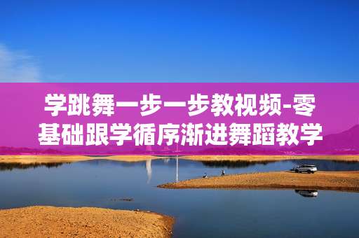 学跳舞一步一步教视频-零基础跟学循序渐进舞蹈教学视频