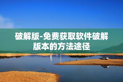 破解版-免费获取软件破解版本的方法途径