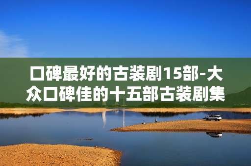 口碑最好的古装剧15部-大众口碑佳的十五部古装剧集推荐