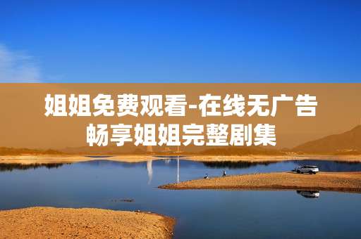 姐姐免费观看-在线无广告畅享姐姐完整剧集
