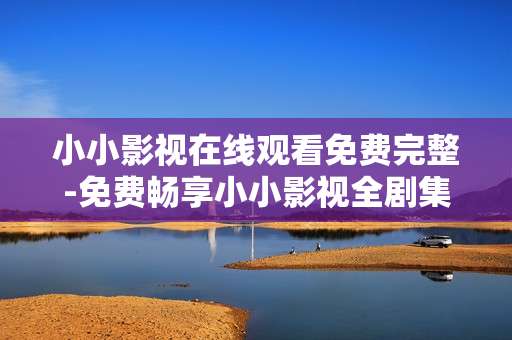小小影视在线观看免费完整-免费畅享小小影视全剧集在线无广告