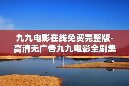 九九电影在线免费完整版-高清无广告九九电影全剧集在线畅看
