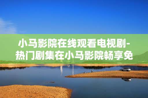 小马影院在线观看电视剧-热门剧集在小马影院畅享免费在线观
