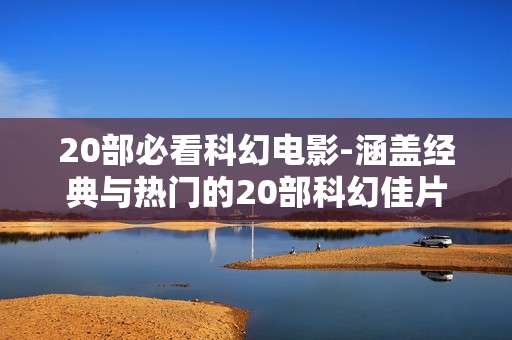 20部必看科幻电影-涵盖经典与热门的20部科幻佳片