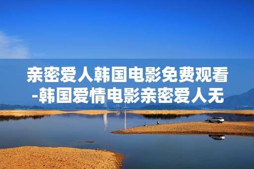 亲密爱人韩国电影免费观看-韩国爱情电影亲密爱人无付费在线看