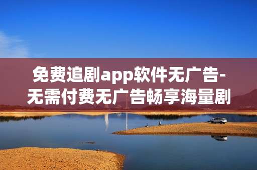 免费追剧app软件无广告-无需付费无广告畅享海量剧集的追剧应用