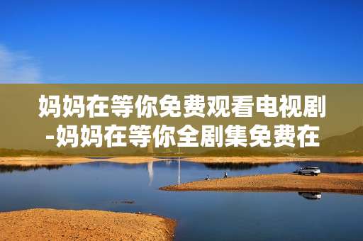 妈妈在等你免费观看电视剧-妈妈在等你全剧集免费在线看渠道分享
