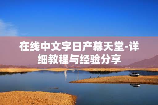 在线中文字日产幕天堂-详细教程与经验分享 在线中文字日产幕天堂-详细教程与经验分享