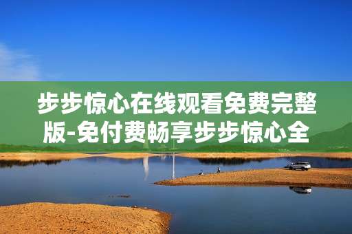 步步惊心在线观看免费完整版-免付费畅享步步惊心全剧集内容