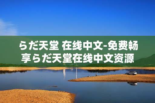 らだ天堂 在线中文-免费畅享らだ天堂在线中文资源