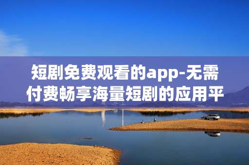 短剧免费观看的app-无需付费畅享海量短剧的应用平台