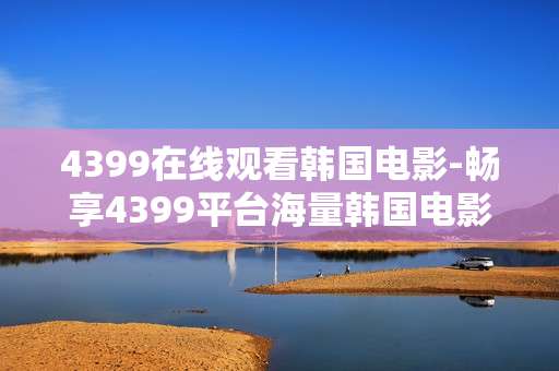 4399在线观看韩国电影-畅享4399平台海量韩国电影资源