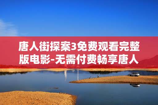 唐人街探案3免费观看完整版电影-无需付费畅享唐人街探案3全片内容 唐人街探案3免费观看完整版电影-无需付费畅享唐人街探案3全片内容
