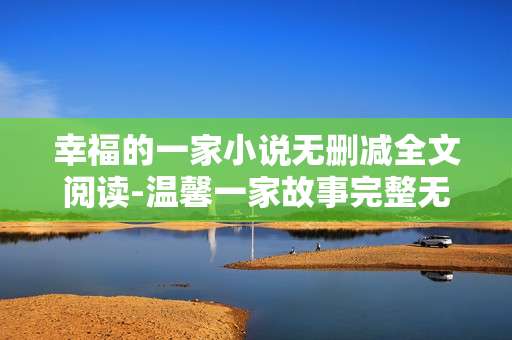 幸福的一家小说无删减全文阅读-温馨一家故事完整无删版免费畅读