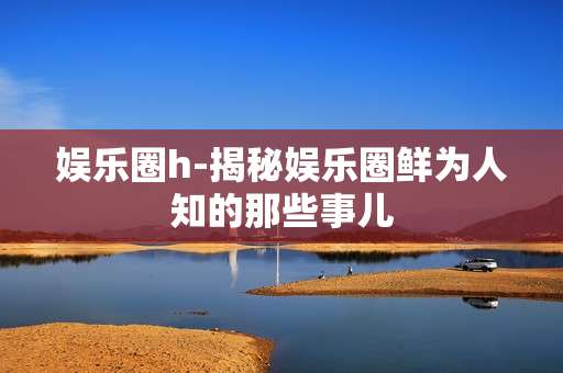 娱乐圈h-揭秘娱乐圈鲜为人知的那些事儿