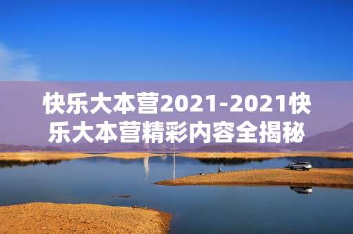 快乐大本营2021-2021快乐大本营精彩内容全揭秘