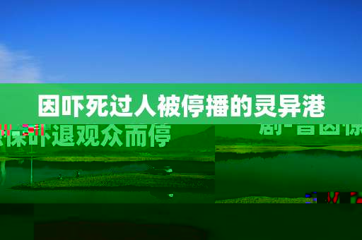 因吓死过人被停播的灵异港剧-曾因惊悚吓退观众而停播的香港灵异剧集