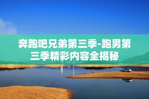 奔跑吧兄弟第三季-跑男第三季精彩内容全揭秘
