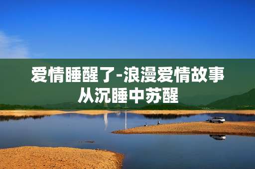 爱情睡醒了-浪漫爱情故事从沉睡中苏醒