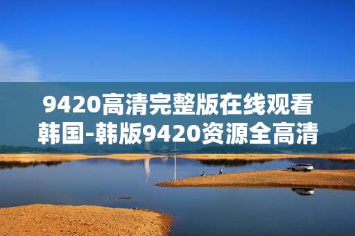 9420高清完整版在线观看韩国-韩版9420资源全高清在线免费赏