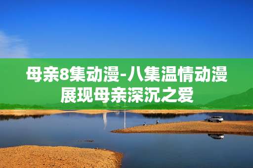 母亲8集动漫-八集温情动漫展现母亲深沉之爱