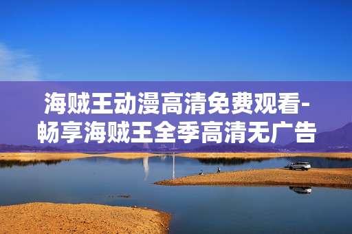 海贼王动漫高清免费观看-畅享海贼王全季高清无广告免费动漫视频