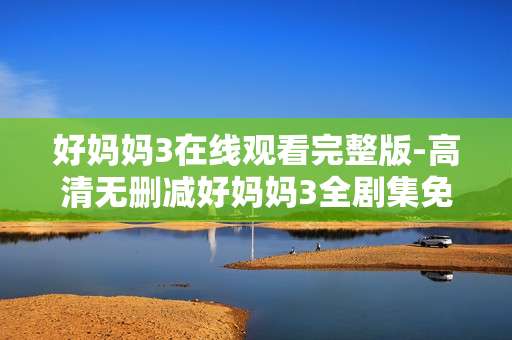 好妈妈3在线观看完整版-高清无删减好妈妈3全剧集免费看