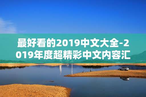 最好看的2019中文大全-2019年度超精彩中文内容汇总推荐