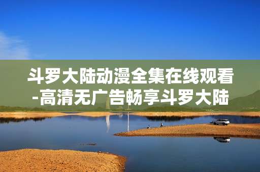 斗罗大陆动漫全集在线观看-高清无广告畅享斗罗大陆动漫全剧集