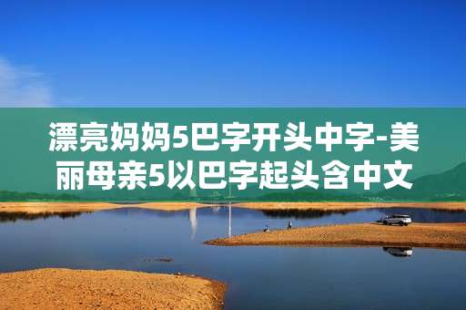 漂亮妈妈5巴字开头中字-美丽母亲5以巴字起头含中文字幕