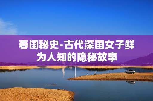 春闺秘史-古代深闺女子鲜为人知的隐秘故事