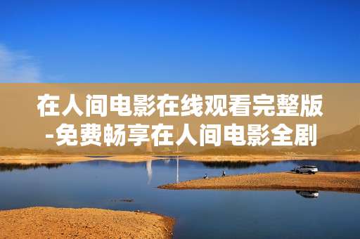 在人间电影在线观看完整版-免费畅享在人间电影全剧情完整影像