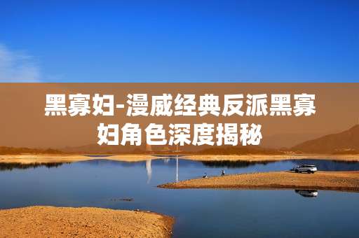 黑寡妇-漫威经典反派黑寡妇角色深度揭秘