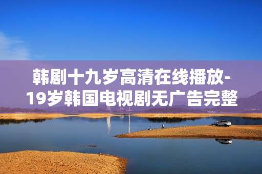 韩剧十九岁高清在线播放-19岁韩国电视剧无广告完整线上观看